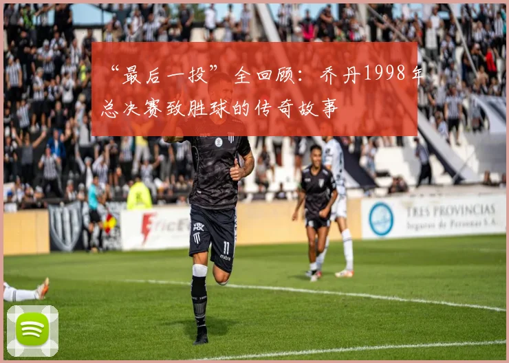 “最后一投”全回顾：乔丹1998年总决赛致胜球的传奇故事