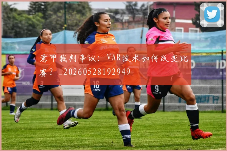 意甲裁判争议：VAR技术如何改变比赛？_20260528192949