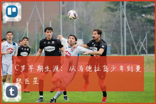 C罗早期生涯：从马德拉岛少年到曼联巨星