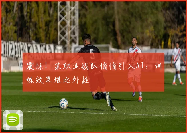 震惊！某职业战队悄悄引入AI，训练效果堪比外挂