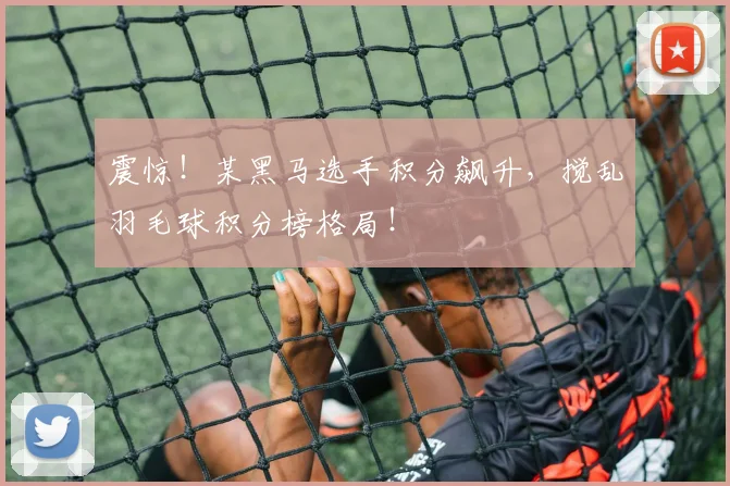 震惊！某黑马选手积分飙升，搅乱羽毛球积分榜格局！