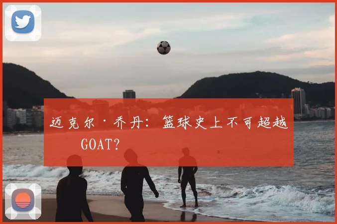 迈克尔·乔丹：篮球史上不可超越的GOAT？
