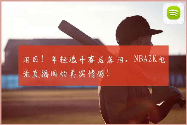 泪目！年轻选手赛后落泪，NBA2K电竞直播间的真实情感！