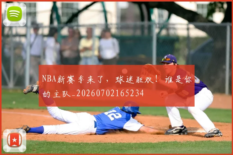 NBA新赛季来了，球迷狂欢！谁是你的主队_20260702165234