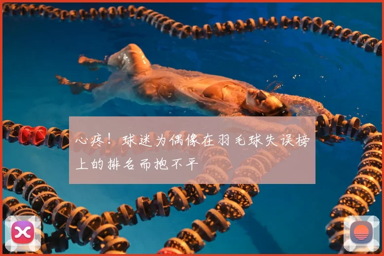 心疼！球迷为偶像在羽毛球失误榜上的排名而抱不平