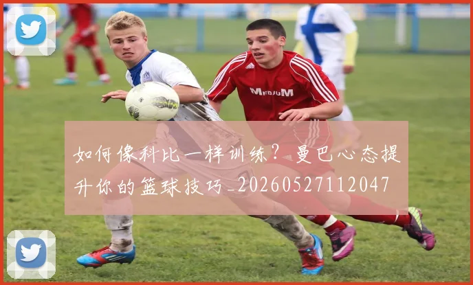 如何像科比一样训练？曼巴心态提升你的篮球技巧_20260527112047