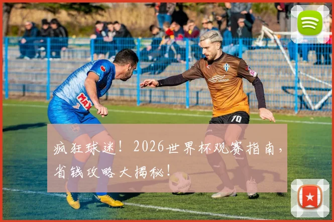 疯狂球迷！2026世界杯观赛指南，省钱攻略大揭秘！