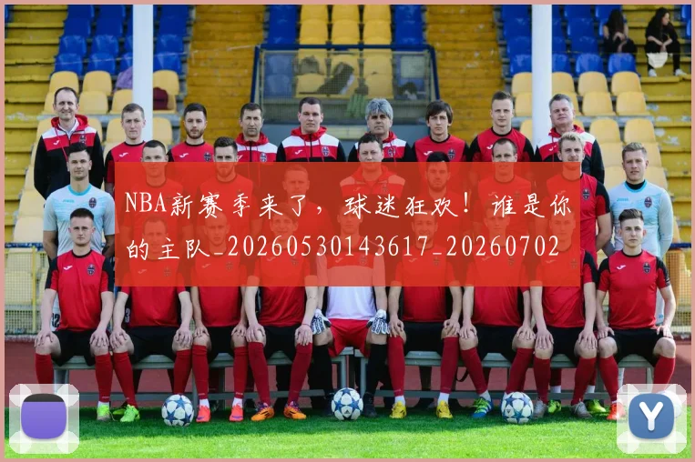 NBA新赛季来了，球迷狂欢！谁是你的主队_20260530143617_20260702165234