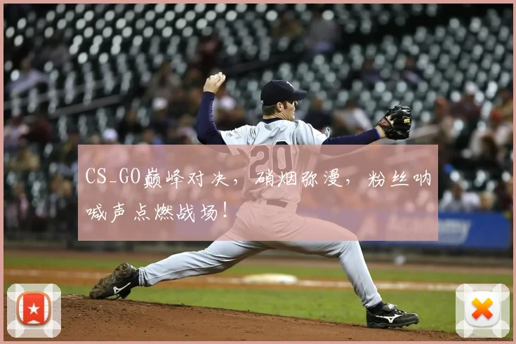CS_GO巅峰对决，硝烟弥漫，粉丝呐喊声点燃战场！