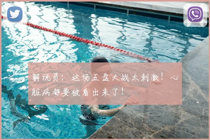 解说员：这场五盘大战太刺激！心脏病都要被看出来了！