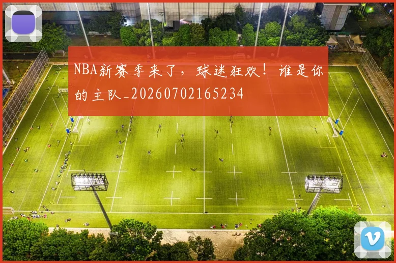 NBA新赛季来了，球迷狂欢！谁是你的主队_20260702165234