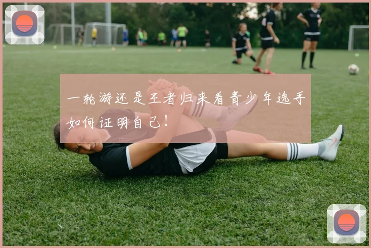 一轮游还是王者归来看青少年选手如何证明自己！