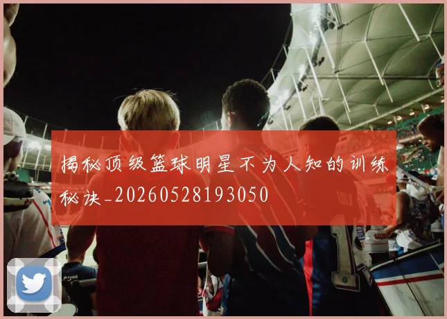 揭秘顶级篮球明星不为人知的训练秘诀_20260528193050