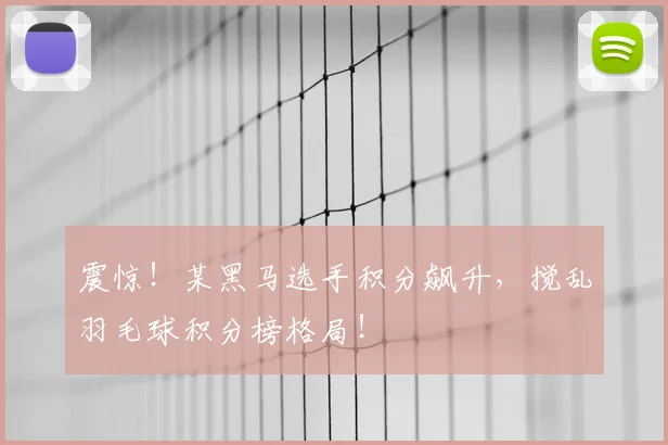震惊！某黑马选手积分飙升，搅乱羽毛球积分榜格局！