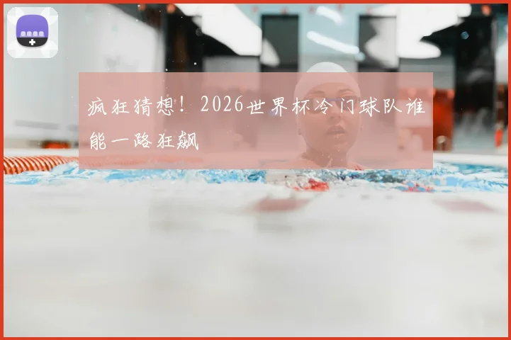 疯狂猜想！2026世界杯冷门球队谁能一路狂飙