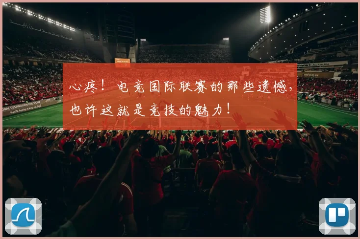 心疼！电竞国际联赛的那些遗憾，也许这就是竞技的魅力！