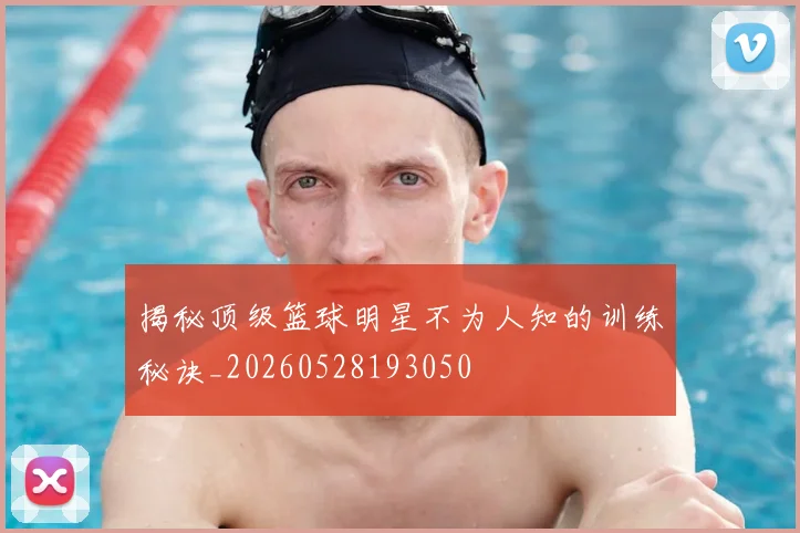 揭秘顶级篮球明星不为人知的训练秘诀_20260528193050