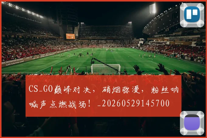CS_GO巅峰对决，硝烟弥漫，粉丝呐喊声点燃战场！_20260529145700