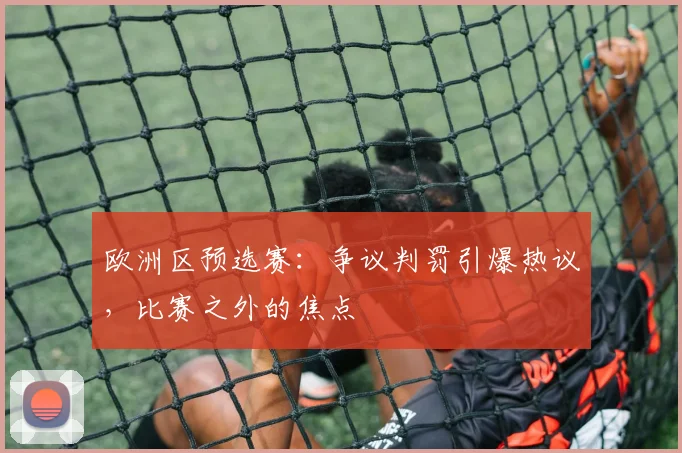 欧洲区预选赛:争议判罚引爆热议,比赛之外的焦点