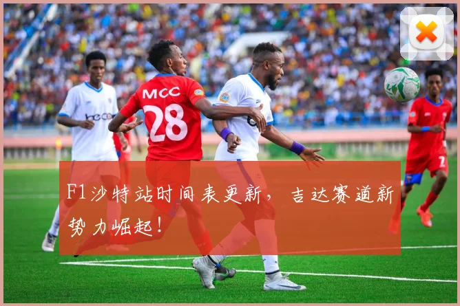 F1沙特站时间表更新，吉达赛道新势力崛起！