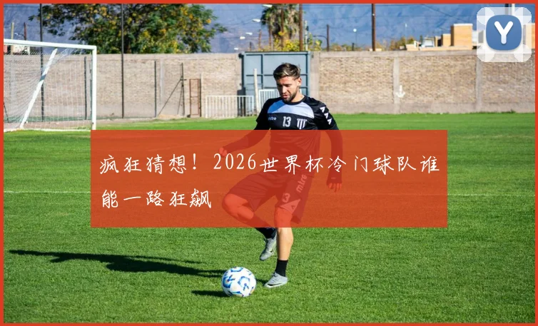疯狂猜想！2026世界杯冷门球队谁能一路狂飙