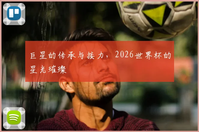 巨星的传承与接力，2026世界杯的星光璀璨