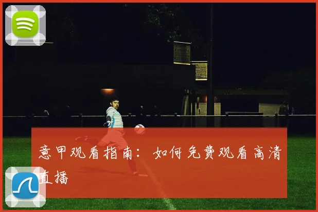 意甲观看指南：如何免费观看高清直播
