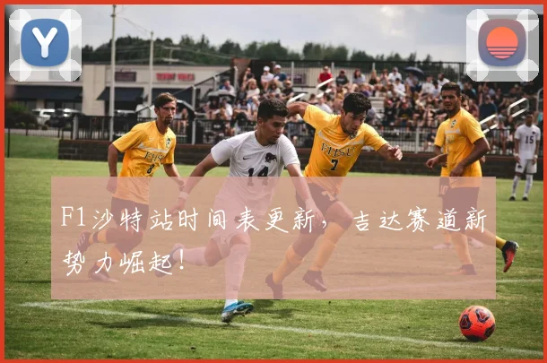 F1沙特站时间表更新，吉达赛道新势力崛起！