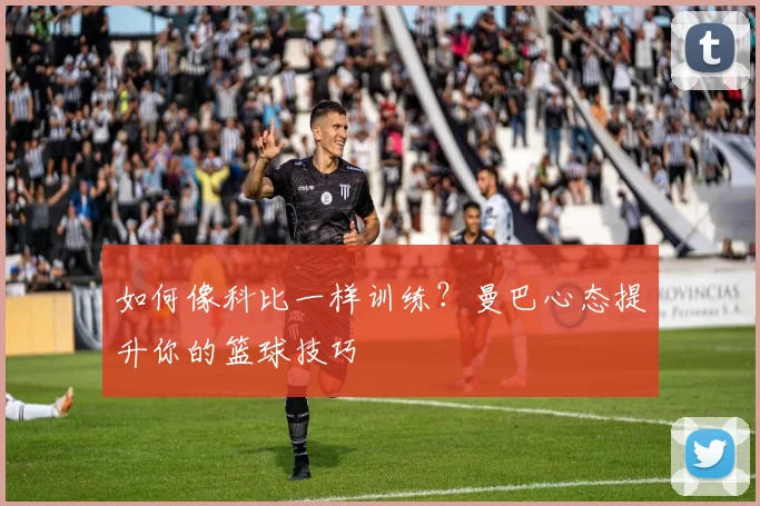 如何像科比一样训练？曼巴心态提升你的篮球技巧