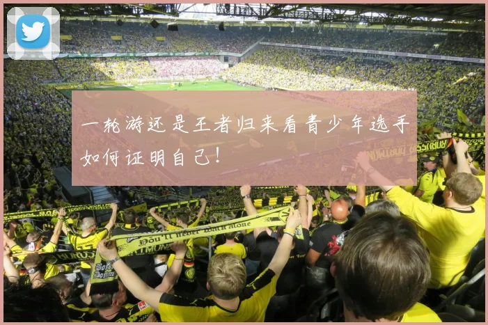一轮游还是王者归来看青少年选手如何证明自己！
