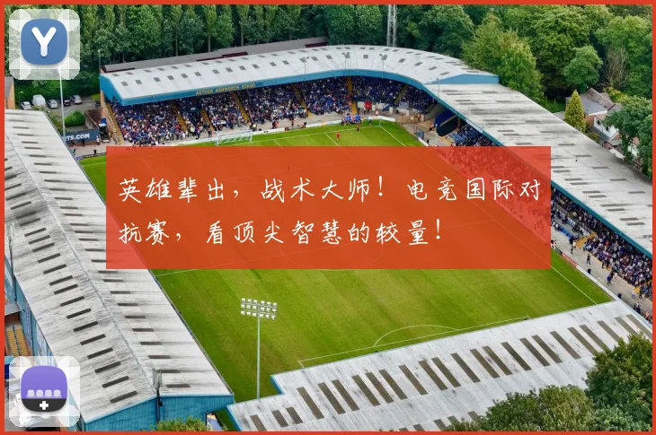 英雄辈出，战术大师！电竞国际对抗赛，看顶尖智慧的较量！
