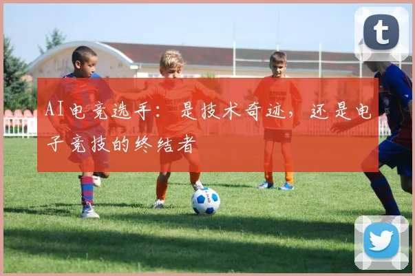 AI电竞选手：是技术奇迹，还是电子竞技的终结者