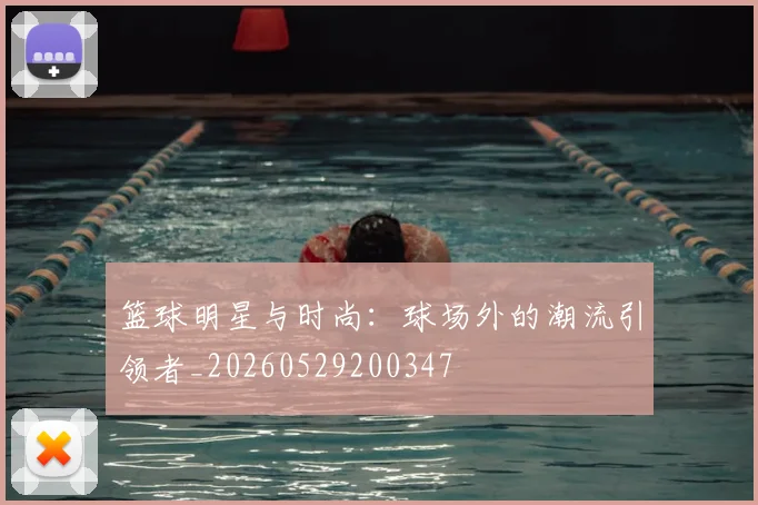 篮球明星与时尚：球场外的潮流引领者_20260529200347